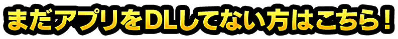 まだアプリをDLしてない方はこちら！