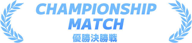 CHAMPIONSHIP MATCH/優勝決勝戦