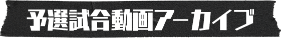 予選試合動画アーカイブ